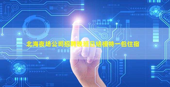 北海夜场公司招聘晚班日结模特一包住宿